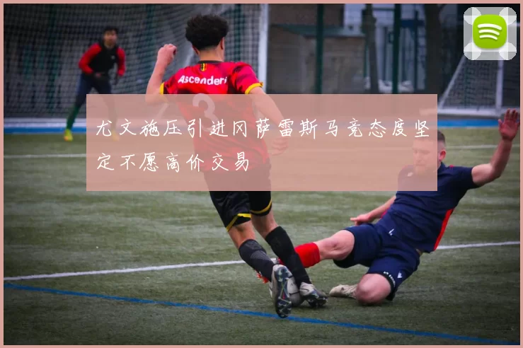 尤文施压引进冈萨雷斯马竞态度坚定不愿高价交易