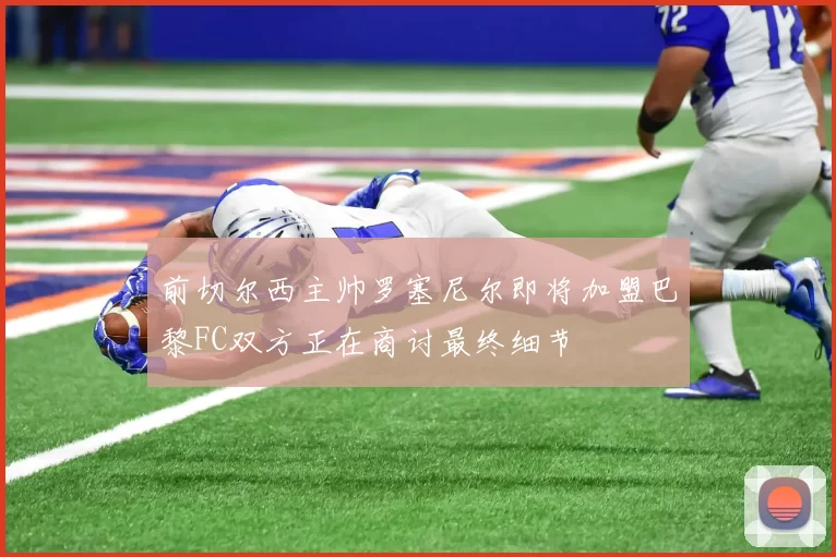 前切尔西主帅罗塞尼尔即将加盟巴黎FC双方正在商讨最终细节