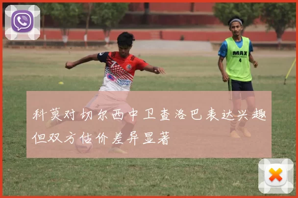 科莫对切尔西中卫查洛巴表达兴趣但双方估价差异显著