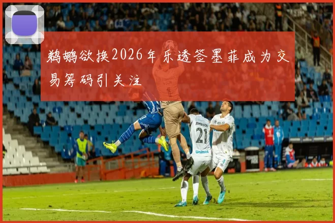 鹈鹕欲换2026年乐透签墨菲成为交易筹码引关注