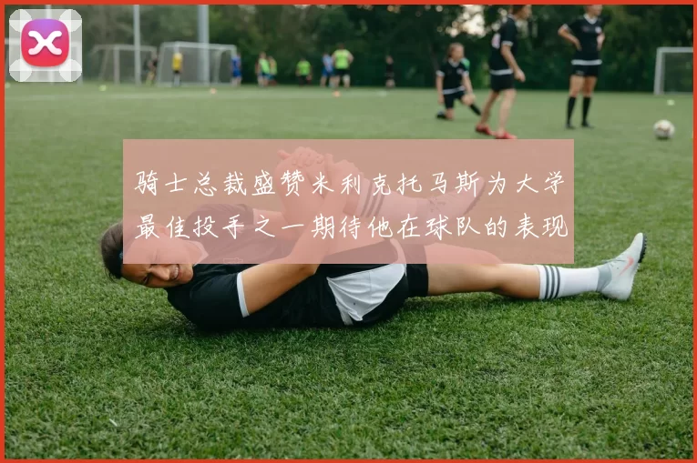 骑士总裁盛赞米利克托马斯为大学最佳投手之一期待他在球队的表现