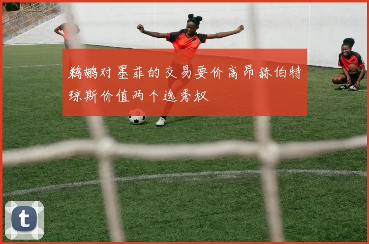 鹈鹕对墨菲的交易要价高昂赫伯特琼斯价值两个选秀权