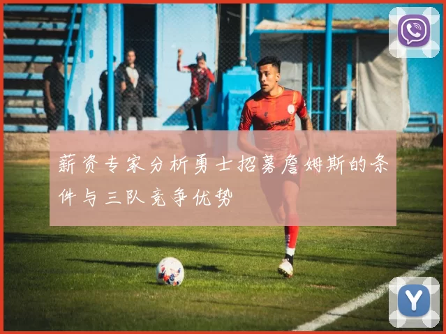 薪资专家分析勇士招募詹姆斯的条件与三队竞争优势