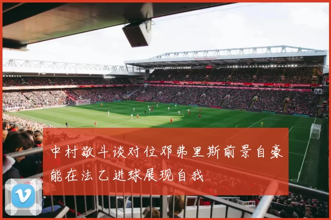 中村敬斗谈对位邓弗里斯前景自豪能在法乙进球展现自我